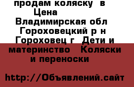 продам коляску 2в1 › Цена ­ 14 000 - Владимирская обл., Гороховецкий р-н, Гороховец г. Дети и материнство » Коляски и переноски   